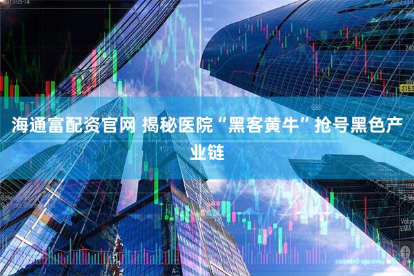 海通富配资官网 揭秘医院“黑客黄牛”抢号黑色产业链