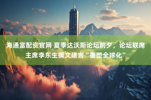 海通富配资官网 夏季达沃斯论坛前夕，论坛联席主席李东生撰文建言“重塑全球化”