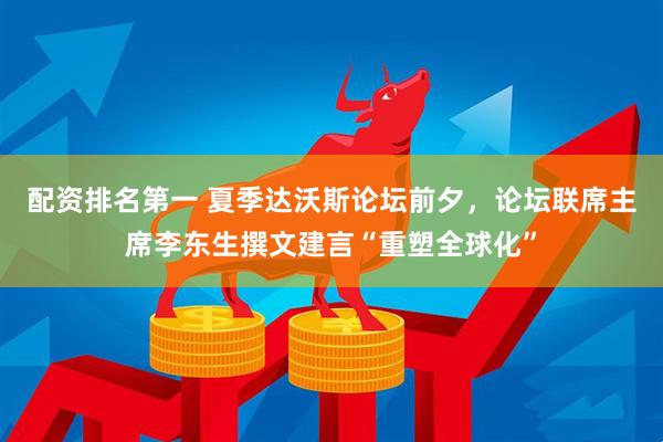 配资排名第一 夏季达沃斯论坛前夕，论坛联席主席李东生撰文建言“重塑全球化”