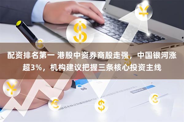配资排名第一 港股中资券商股走强，中国银河涨超3%，机构建议把握三条核心投资主线