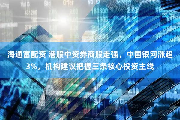 海通富配资 港股中资券商股走强，中国银河涨超3%，机构建议把握三条核心投资主线
