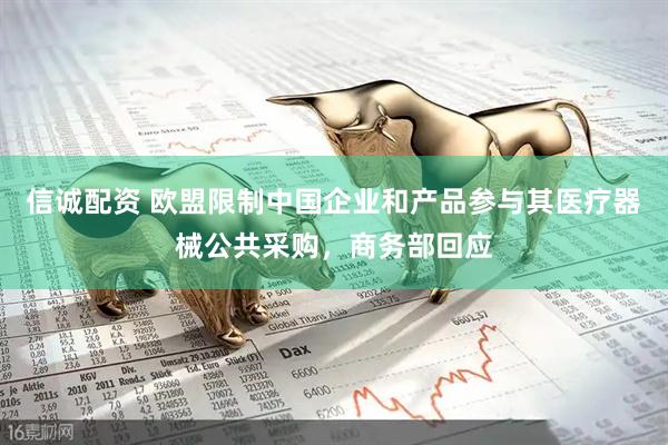 信诚配资 欧盟限制中国企业和产品参与其医疗器械公共采购，商务部回应