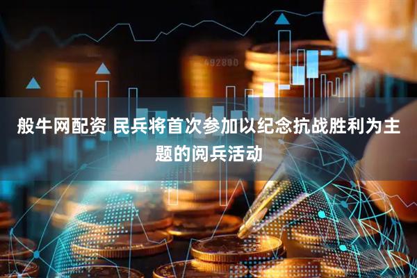 般牛网配资 民兵将首次参加以纪念抗战胜利为主题的阅兵活动
