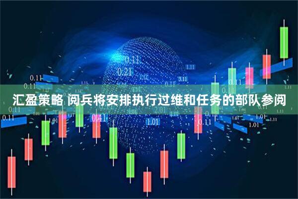 汇盈策略 阅兵将安排执行过维和任务的部队参阅