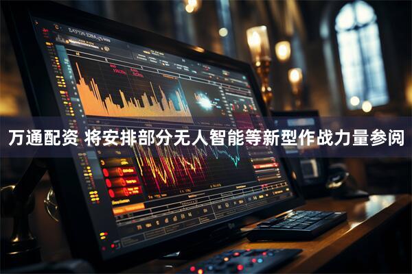 万通配资 将安排部分无人智能等新型作战力量参阅