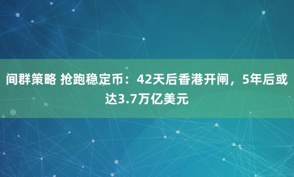 间群策略 抢跑稳定币：42天后香港开闸，5年后或达3.7万亿美元