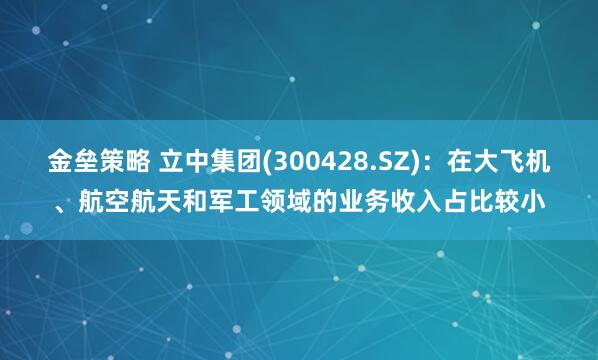 金垒策略 立中集团(300428.SZ)：在大飞机、航空航天和军工领域的业务收入占比较小