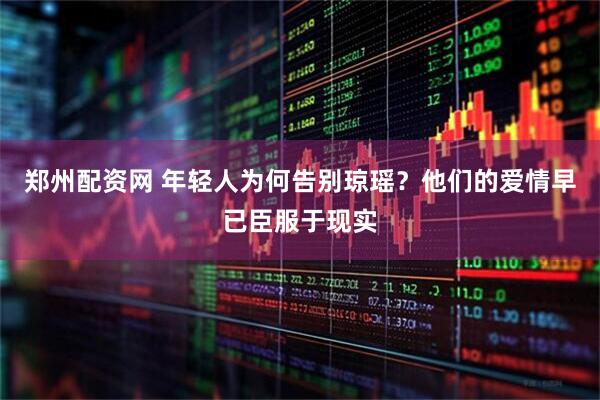 郑州配资网 年轻人为何告别琼瑶？他们的爱情早已臣服于现实