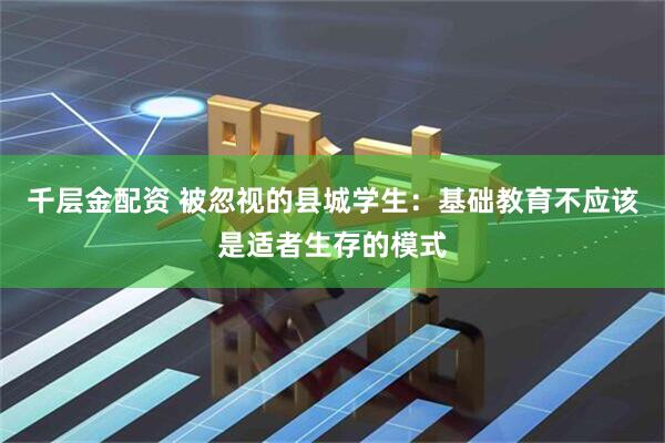 千层金配资 被忽视的县城学生：基础教育不应该是适者生存的模式