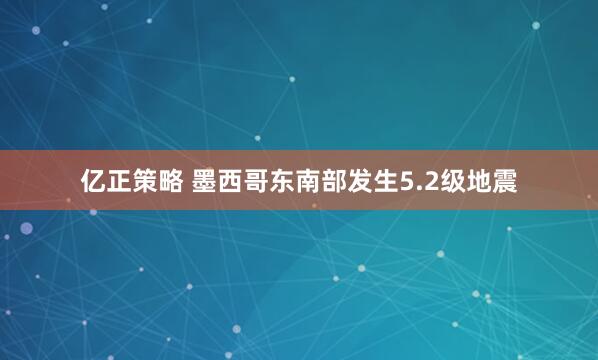 亿正策略 墨西哥东南部发生5.2级地震