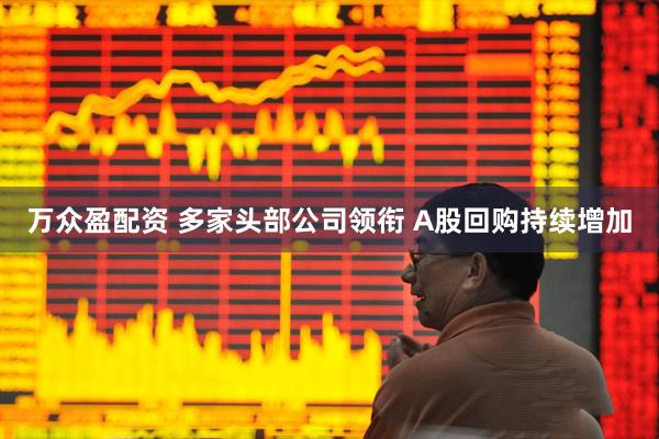 万众盈配资 多家头部公司领衔 A股回购持续增加