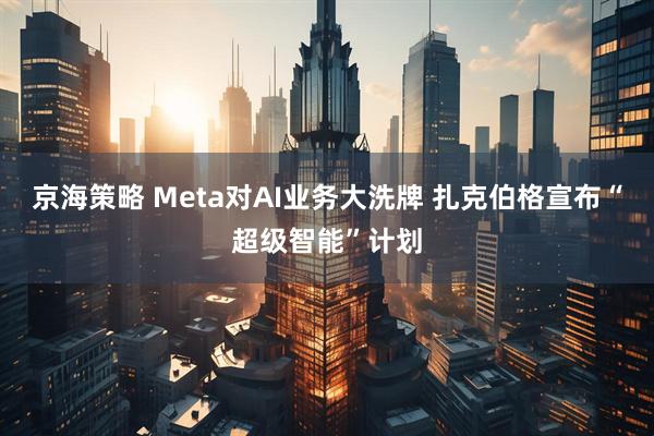 京海策略 Meta对AI业务大洗牌 扎克伯格宣布“超级智能”计划