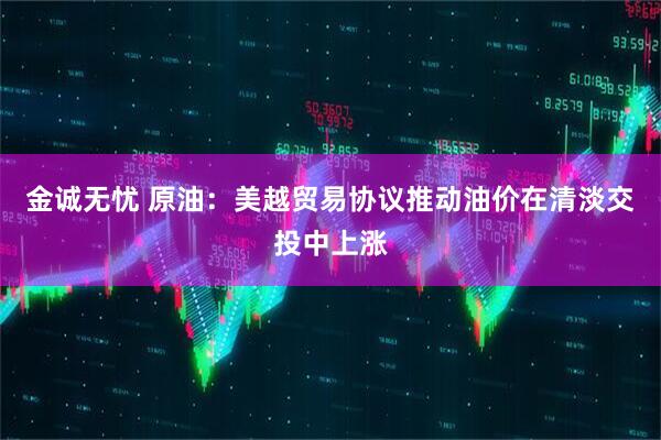 金诚无忧 原油：美越贸易协议推动油价在清淡交投中上涨