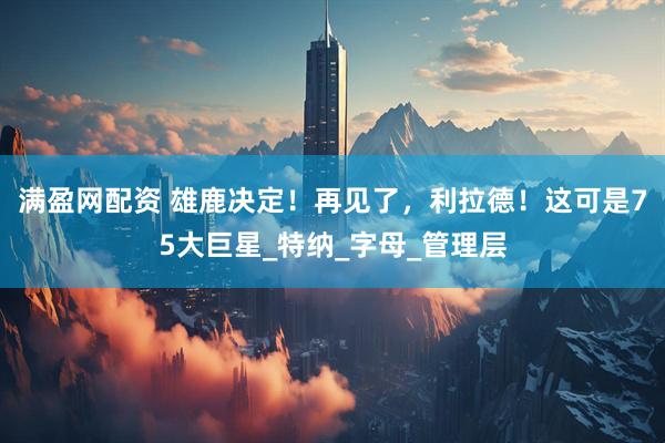 满盈网配资 雄鹿决定！再见了，利拉德！这可是75大巨星_特纳_字母_管理层