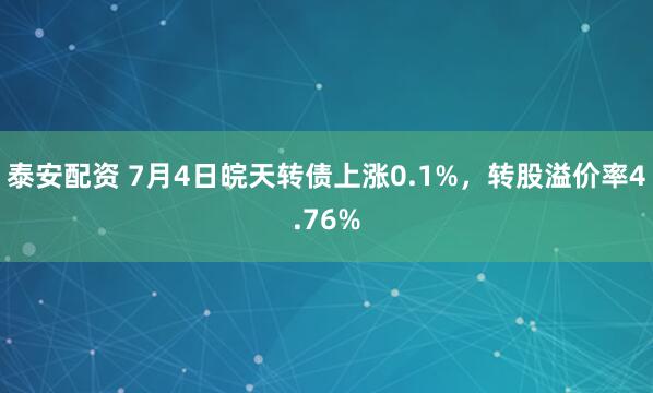泰安配资 7月4日皖天转债上涨0.1%，转股溢价率4.76%
