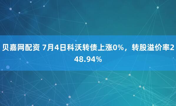 贝嘉网配资 7月4日科沃转债上涨0%，转股溢价率248.94%