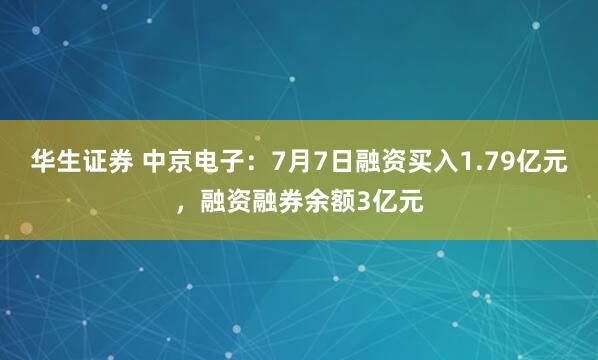 华生证券 中京电子：7月7日融资买入1.79亿元，融资融券余额3亿元