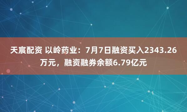 天宸配资 以岭药业：7月7日融资买入2343.26万元，融资融券余额6.79亿元