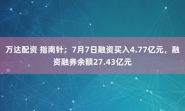万达配资 指南针：7月7日融资买入4.77亿元，融资融券余额27.43亿元