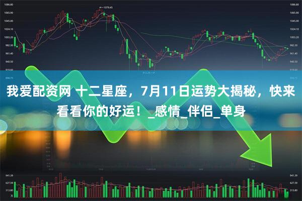我爱配资网 十二星座，7月11日运势大揭秘，快来看看你的好运！_感情_伴侣_单身
