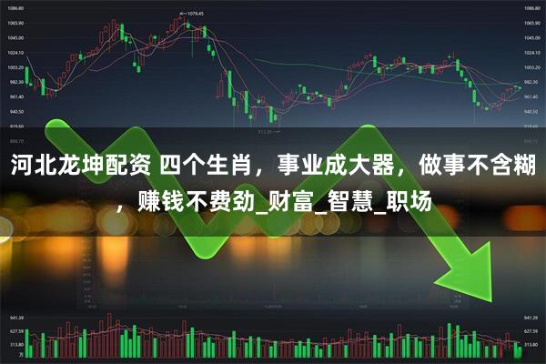 河北龙坤配资 四个生肖，事业成大器，做事不含糊，赚钱不费劲_财富_智慧_职场