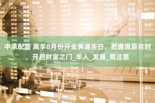 中承配资 属羊8月份开业黄道吉日，把握良辰吉时，开启财富之门_羊人_发展_需注意