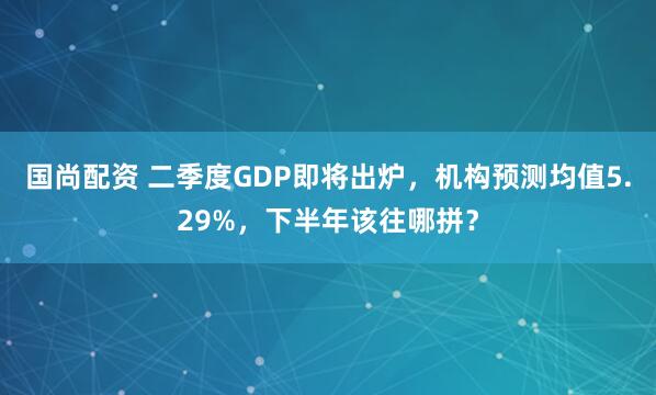 国尚配资 二季度GDP即将出炉，机构预测均值5.29%，下半年该往哪拼？