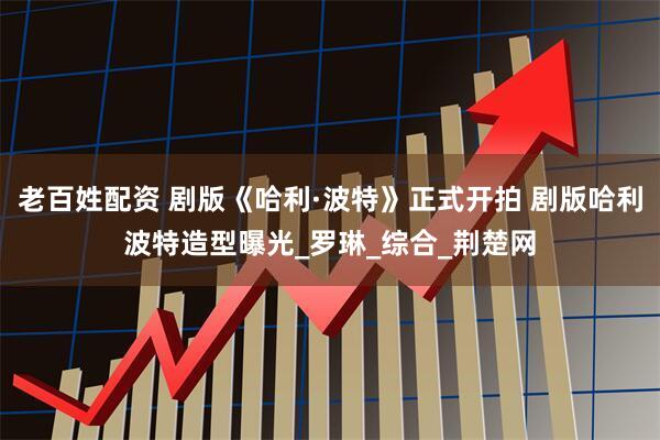 老百姓配资 剧版《哈利·波特》正式开拍 剧版哈利波特造型曝光_罗琳_综合_荆楚网