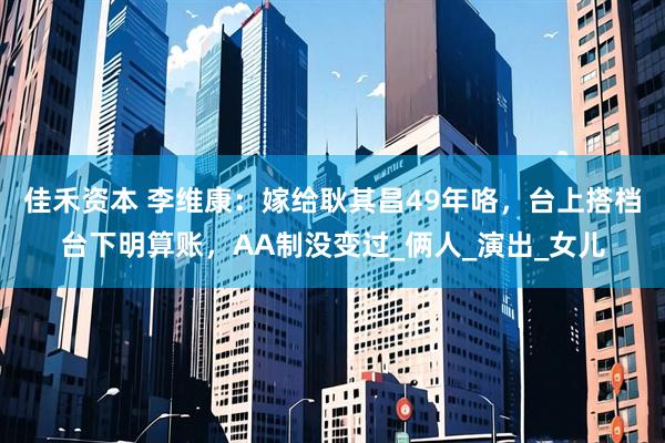 佳禾资本 李维康：嫁给耿其昌49年咯，台上搭档台下明算账，AA制没变过_俩人_演出_女儿