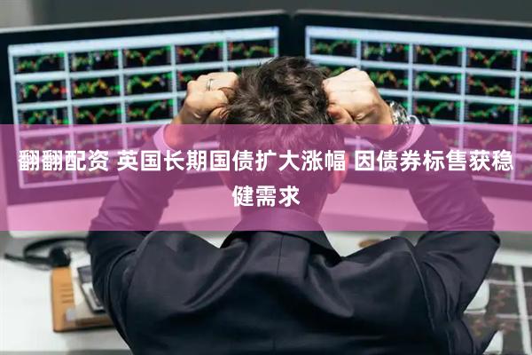 翻翻配资 英国长期国债扩大涨幅 因债券标售获稳健需求