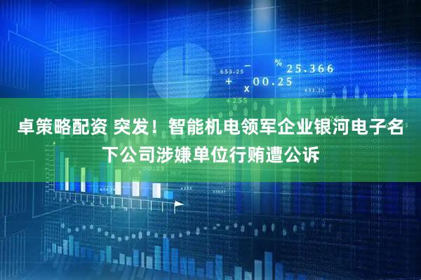 卓策略配资 突发！智能机电领军企业银河电子名下公司涉嫌单位行贿遭公诉