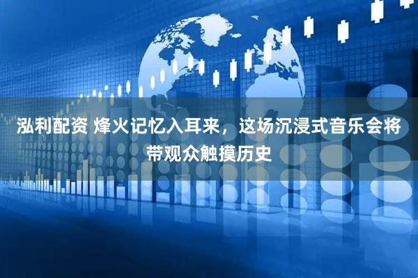 泓利配资 烽火记忆入耳来，这场沉浸式音乐会将带观众触摸历史