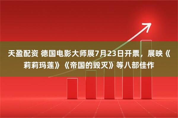 天盈配资 德国电影大师展7月23日开票，展映《莉莉玛莲》《帝国的毁灭》等八部佳作