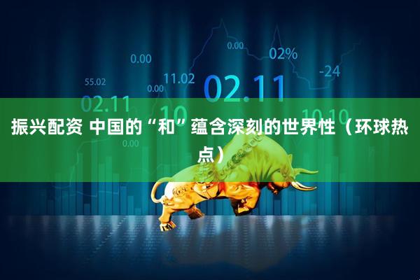 振兴配资 中国的“和”蕴含深刻的世界性（环球热点）