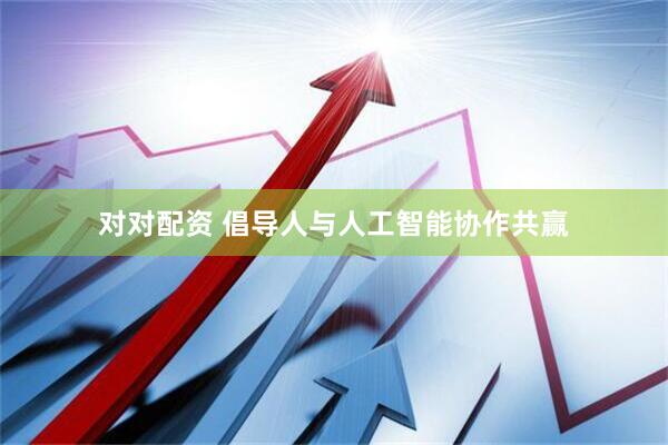 对对配资 倡导人与人工智能协作共赢