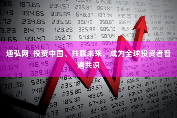 通弘网  投资中国、共赢未来，成为全球投资者普遍共识