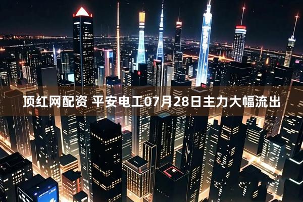 顶红网配资 平安电工07月28日主力大幅流出