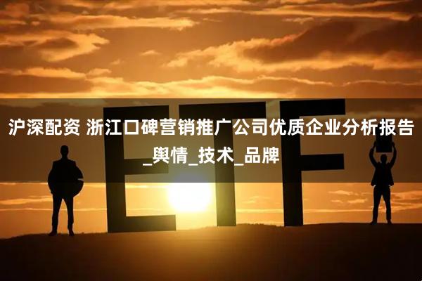 沪深配资 浙江口碑营销推广公司优质企业分析报告_舆情_技术_品牌
