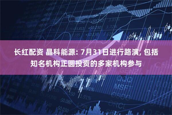 长红配资 晶科能源: 7月31日进行路演, 包括知名机构正圆投资的多家机构参与