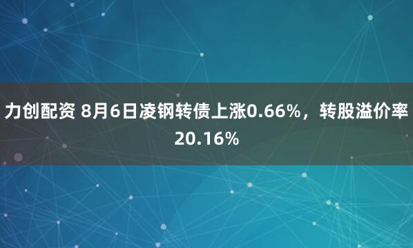 力创配资 8月6日凌钢转债上涨0.66%，转股溢价率20.16%
