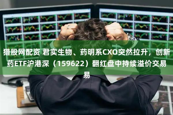 猎股网配资 君实生物、药明系CXO突然拉升，创新药ETF沪港深（159622）翻红盘中持续溢价交易