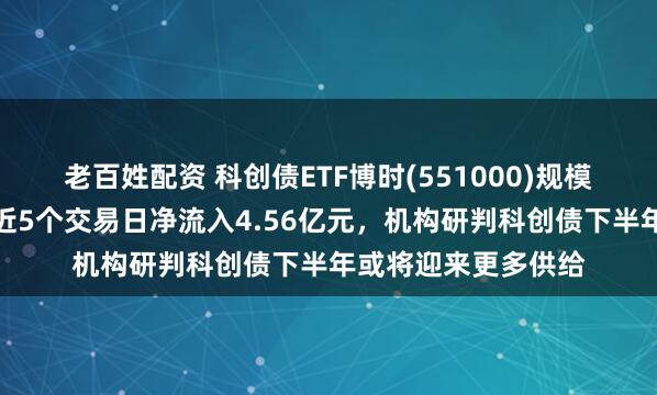 老百姓配资 科创债ETF博时(551000)规模站稳百亿元大关，近5个交易日净流入4.56亿元，机构研判科创债下半年或将迎来更多供给