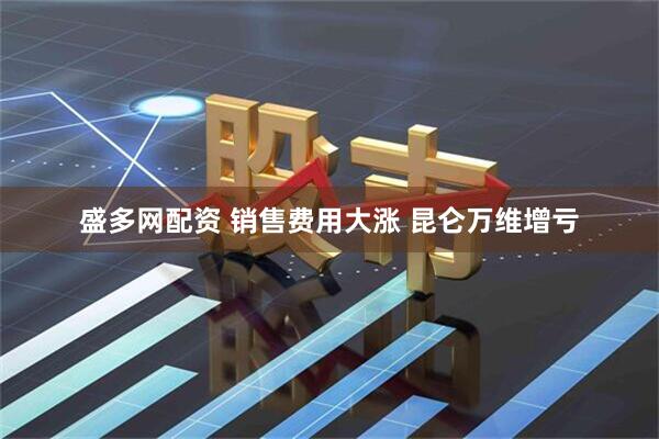 盛多网配资 销售费用大涨 昆仑万维增亏