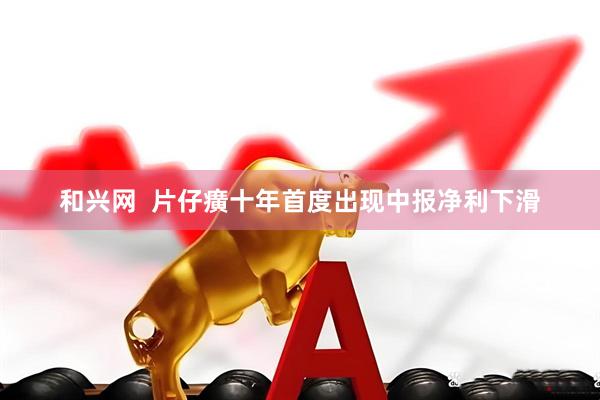 和兴网  片仔癀十年首度出现中报净利下滑