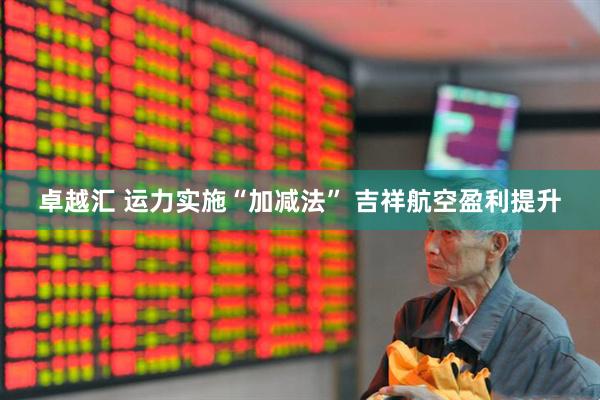 卓越汇 运力实施“加减法” 吉祥航空盈利提升