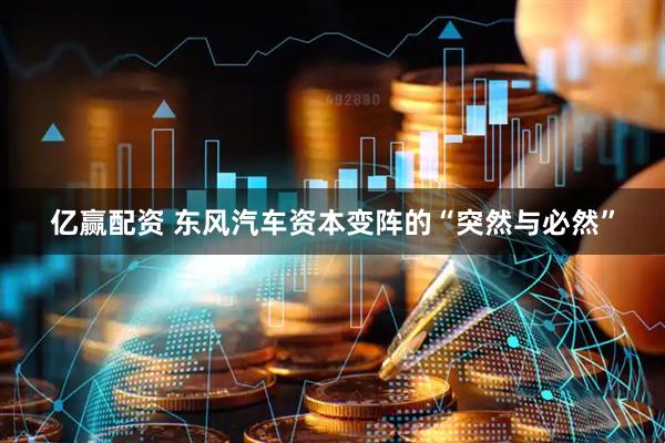 亿赢配资 东风汽车资本变阵的“突然与必然”