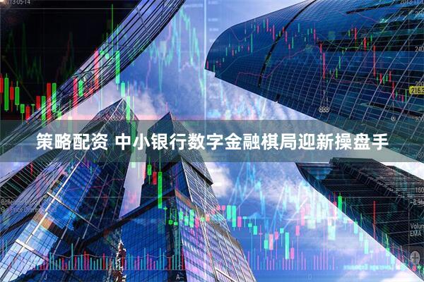 策略配资 中小银行数字金融棋局迎新操盘手