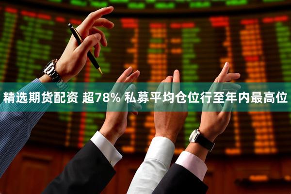 精选期货配资 超78% 私募平均仓位行至年内最高位