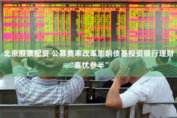 北京股票配资 公募费率改革影响债基投资银行理财“喜忧参半”