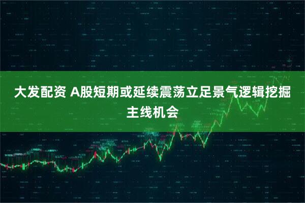 大发配资 A股短期或延续震荡立足景气逻辑挖掘主线机会